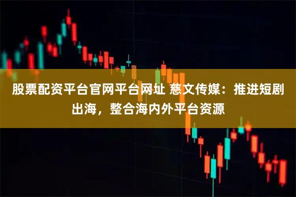 股票配资平台官网平台网址 慈文传媒：推进短剧出海，整合海内外平台资源