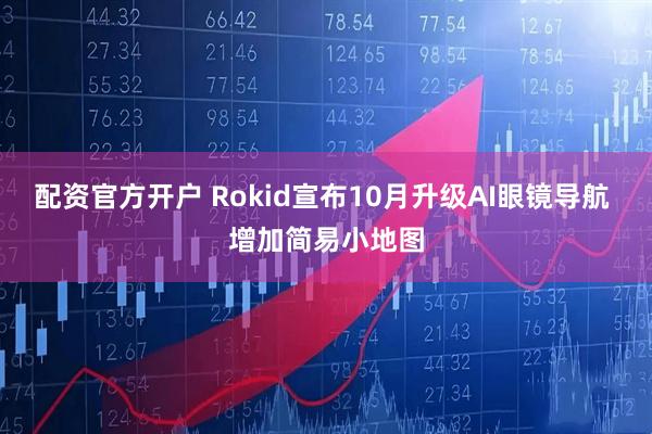 配资官方开户 Rokid宣布10月升级AI眼镜导航 增加简易小地图