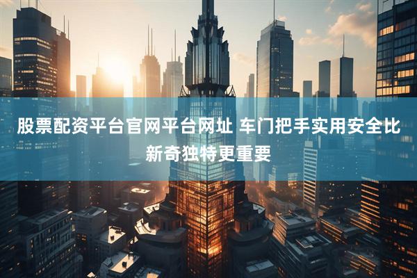 股票配资平台官网平台网址 车门把手实用安全比新奇独特更重要
