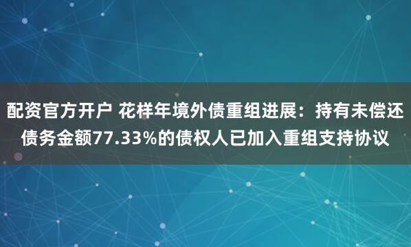 配资官方开户 花样年境外债重组进展：持有未偿还债务金额77.33%的债权人已加入重组支持协议