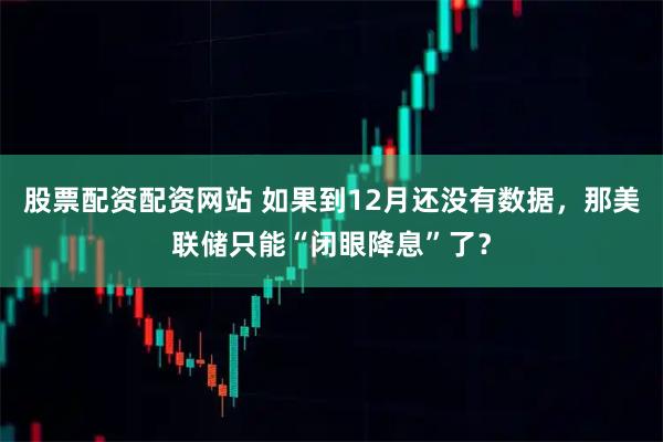 股票配资配资网站 如果到12月还没有数据，那美联储只能“闭眼降息”了？