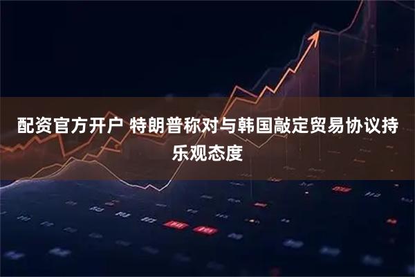 配资官方开户 特朗普称对与韩国敲定贸易协议持乐观态度
