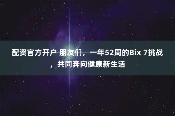 配资官方开户 朋友们，一年52周的Bix 7挑战，共同奔向健康新生活