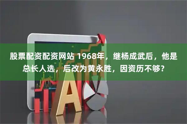 股票配资配资网站 1968年，继杨成武后，他是总长人选，后改为黄永胜，因资历不够？