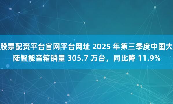 股票配资平台官网平台网址 2025 年第三季度中国大陆智能音箱销量 305.7 万台，同比降 11.9%