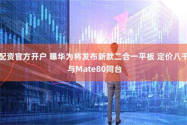 配资官方开户 曝华为将发布新款二合一平板 定价八千 与Mate80同台