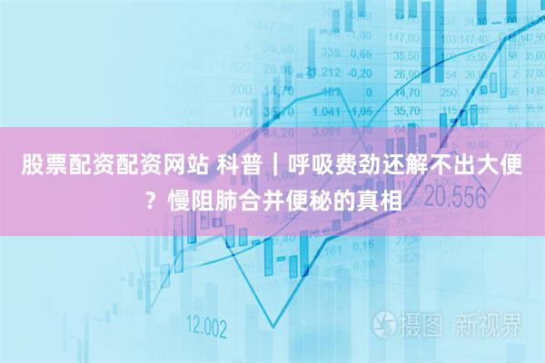 股票配资配资网站 科普｜呼吸费劲还解不出大便？慢阻肺合并便秘的真相