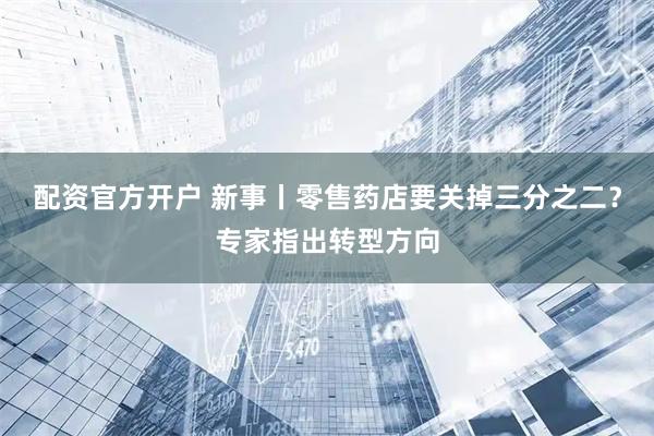 配资官方开户 新事丨零售药店要关掉三分之二？专家指出转型方向