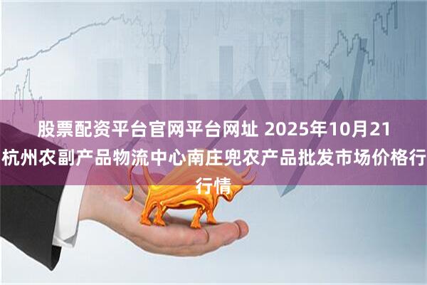 股票配资平台官网平台网址 2025年10月21日杭州农副产品物流中心南庄兜农产品批发市场价格行情