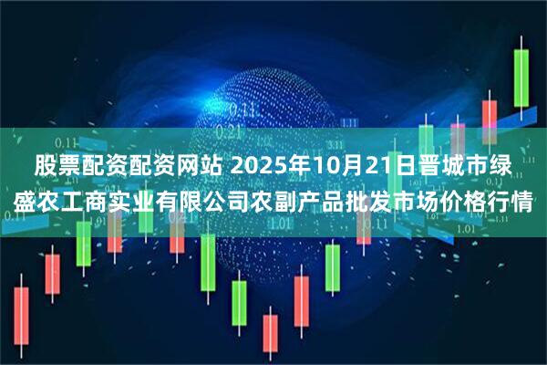 股票配资配资网站 2025年10月21日晋城市绿盛农工商实业有限公司农副产品批发市场价格行情