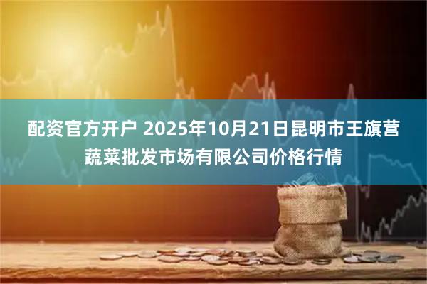 配资官方开户 2025年10月21日昆明市王旗营蔬菜批发市场有限公司价格行情