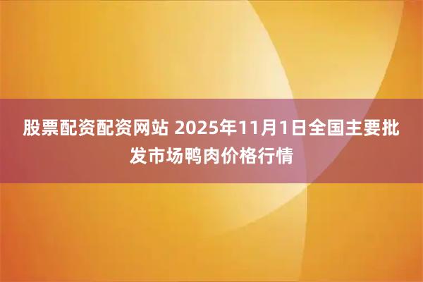 股票配资配资网站 2025年11月1日全国主要批发市场鸭肉价格行情
