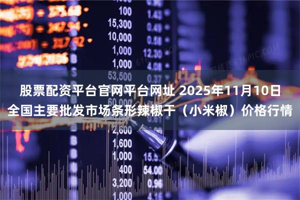股票配资平台官网平台网址 2025年11月10日全国主要批发市场条形辣椒干（小米椒）价格行情
