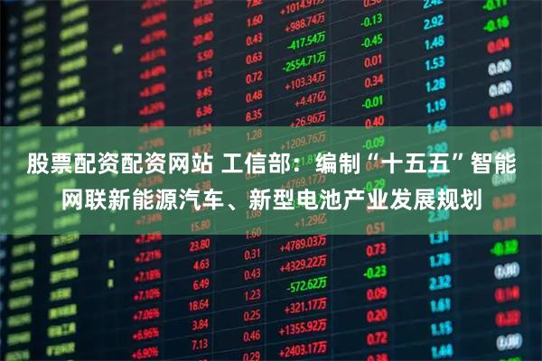 股票配资配资网站 工信部：编制“十五五”智能网联新能源汽车、新型电池产业发展规划
