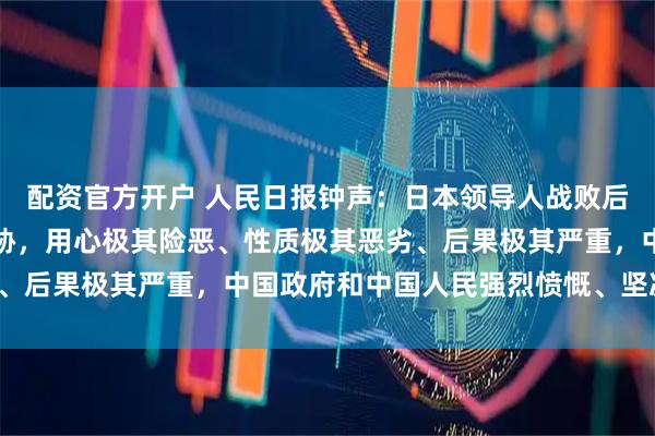 配资官方开户 人民日报钟声：日本领导人战败后首次对中国发出武力威胁，用心极其险恶、性质极其恶劣、后果极其严重，中国政府和中国人民强烈愤慨、坚决反对！