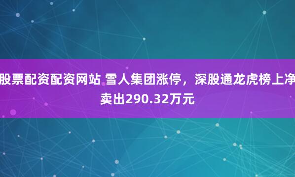 股票配资配资网站 雪人集团涨停，深股通龙虎榜上净卖出290.32万元