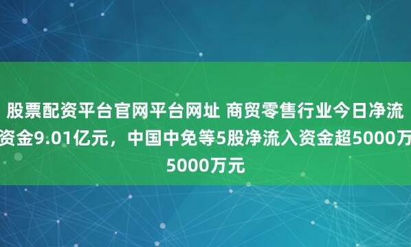 股票配资平台官网平台网址 商贸零售行业今日净流入资金9.01亿元，中国中免等5股净流入资金超5000万元