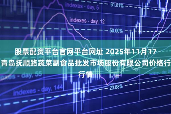 股票配资平台官网平台网址 2025年11月17日青岛抚顺路蔬菜副食品批发市场股份有限公司价格行情