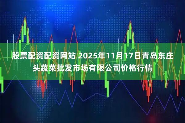 股票配资配资网站 2025年11月17日青岛东庄头蔬菜批发市场有限公司价格行情