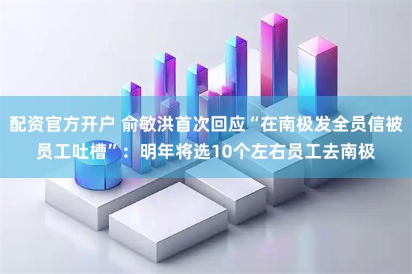 配资官方开户 俞敏洪首次回应“在南极发全员信被员工吐槽”：明年将选10个左右员工去南极
