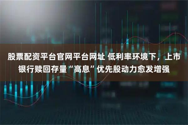 股票配资平台官网平台网址 低利率环境下,上市银行赎回存量“高息”优先股动力愈发增强