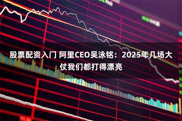 股票配资入门 阿里CEO吴泳铭：2025年几场大仗我们都打得漂亮