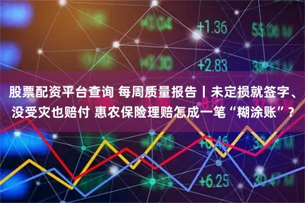 股票配资平台查询 每周质量报告丨未定损就签字、没受灾也赔付 惠农保险理赔怎成一笔“糊涂账”？