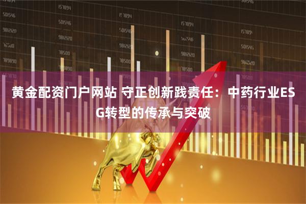 黄金配资门户网站 守正创新践责任：中药行业ESG转型的传承与突破