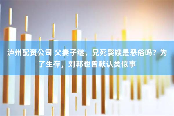 泸州配资公司 父妻子继，兄死娶嫂是恶俗吗？为了生存，刘邦也曾默认类似事