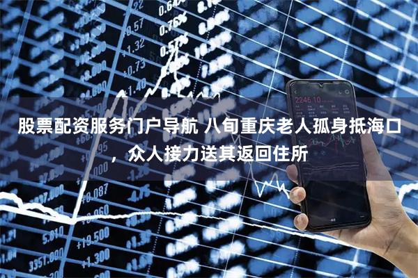 股票配资服务门户导航 八旬重庆老人孤身抵海口,众人接力送其返回住所