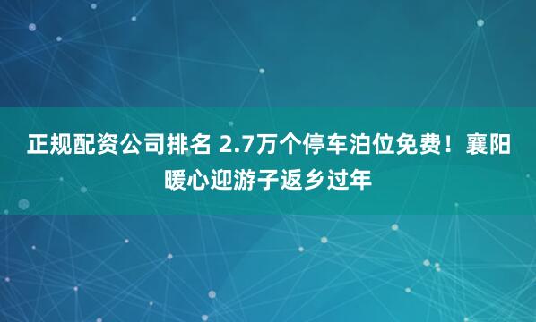 正规配资公司排名 2.7万个停车泊位免费！襄阳暖心迎游子返乡过年