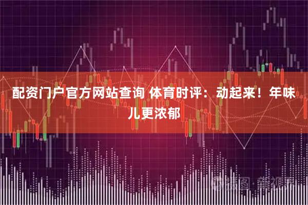 配资门户官方网站查询 体育时评：动起来！年味儿更浓郁