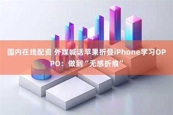 国内在线配资 外媒喊话苹果折叠iPhone学习OPPO：做到“无感折痕”