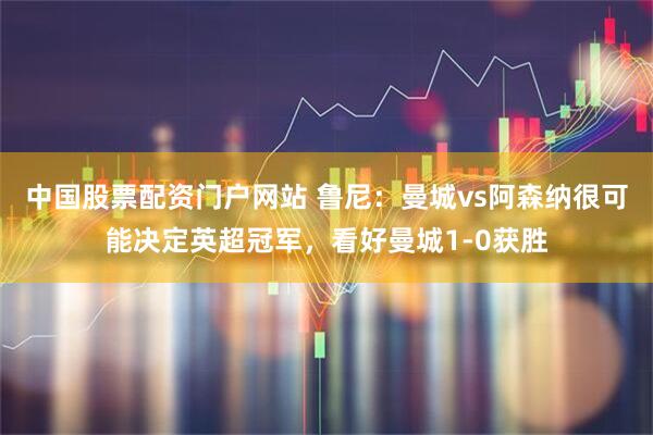 中国股票配资门户网站 鲁尼：曼城vs阿森纳很可能决定英超冠军，看好曼城1-0获胜
