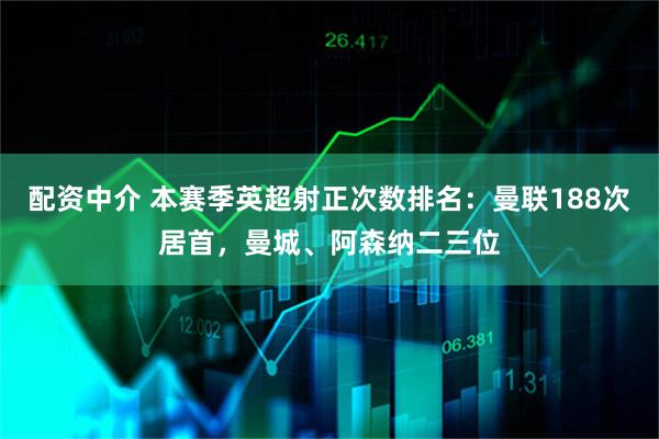 配资中介 本赛季英超射正次数排名：曼联188次居首，曼城、阿森纳二三位