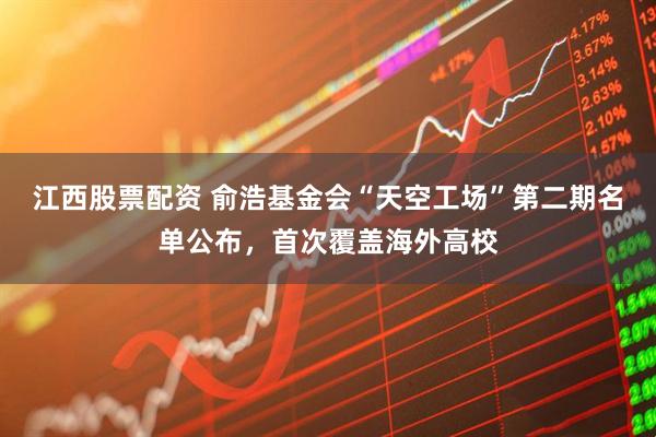 江西股票配资 俞浩基金会“天空工场”第二期名单公布，首次覆盖海外高校