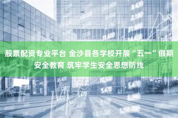 股票配资专业平台 金沙县各学校开展“五一”假期安全教育 筑牢学生安全思想防线