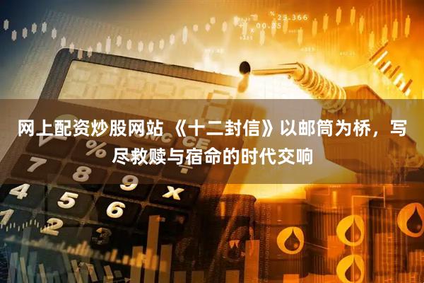 网上配资炒股网站 《十二封信》以邮筒为桥，写尽救赎与宿命的时代交响