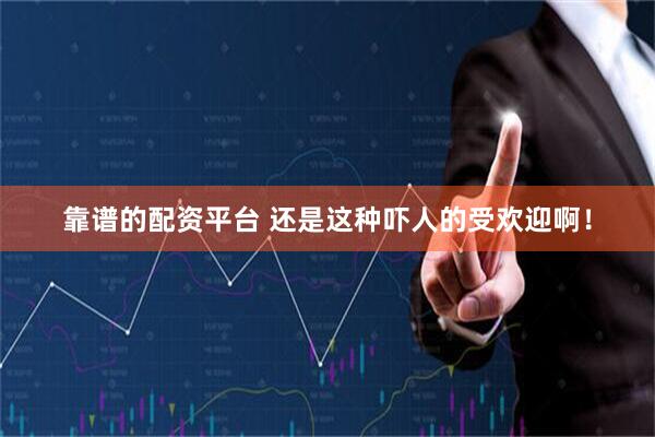 靠谱的配资平台 还是这种吓人的受欢迎啊！