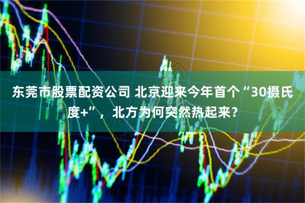 东莞市股票配资公司 北京迎来今年首个“30摄氏度+”，北方为何突然热起来？