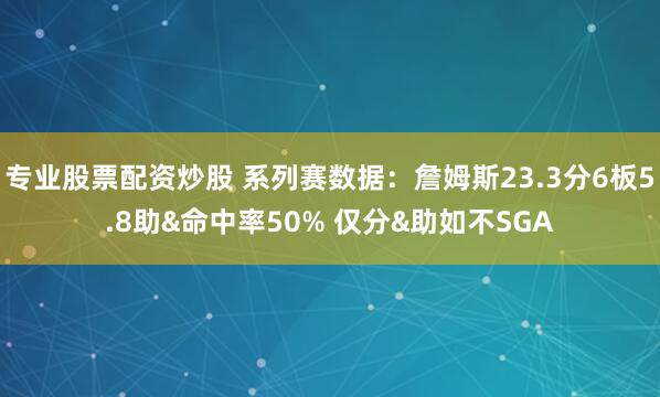 专业股票配资炒股 系列赛数据：詹姆斯23.3分6板5.8助&命中率50% 仅分&助如不SGA