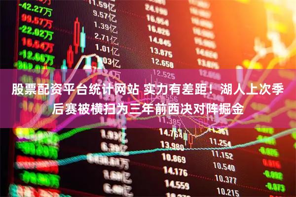 股票配资平台统计网站 实力有差距！湖人上次季后赛被横扫为三年前西决对阵掘金