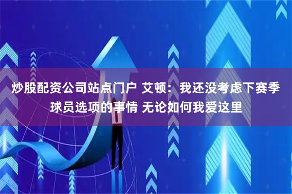 炒股配资公司站点门户 艾顿：我还没考虑下赛季球员选项的事情 无论如何我爱这里